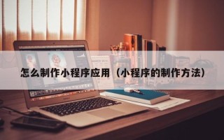 唐山怎么制作小程序应用（小程序的制作方法）