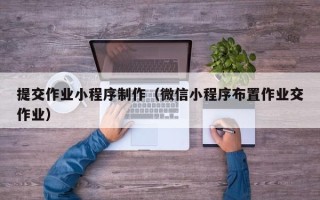 唐山提交作业小程序制作（微信小程序布置作业交作业）