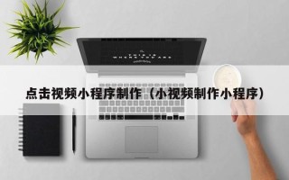 唐山点击视频小程序制作（小视频制作小程序）