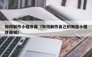 唐山如何制作小程序商（如何制作自己的微信小程序商城）
